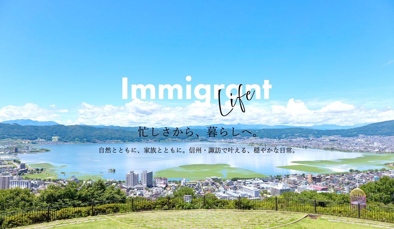 Immigrant life 忙しさから、暮らしへ。自然とともに、家族とともに、信州・諏訪で叶える穏やかな日常。